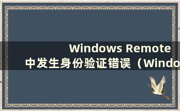 Windows Remote 中发生身份验证错误（Windows 10 远程桌面中发生身份验证错误）